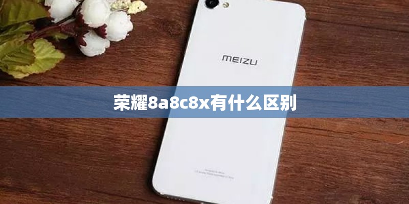 荣耀8a8c8x有什么区别