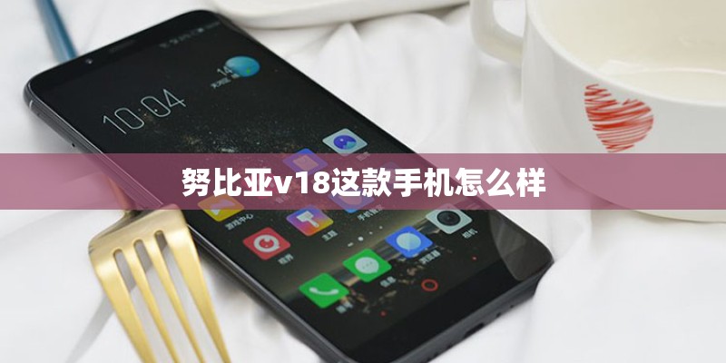努比亚v18这款手机怎么样