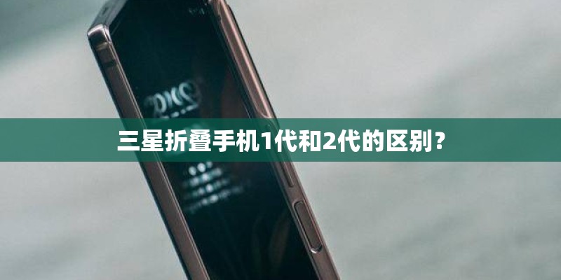 三星折叠手机1代和2代的区别？
