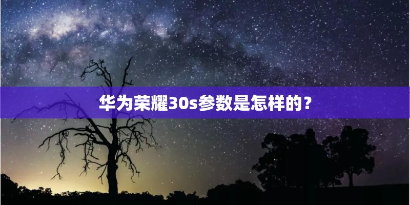华为荣耀30s参数是怎样的? 华为荣耀30s参数是怎样的?