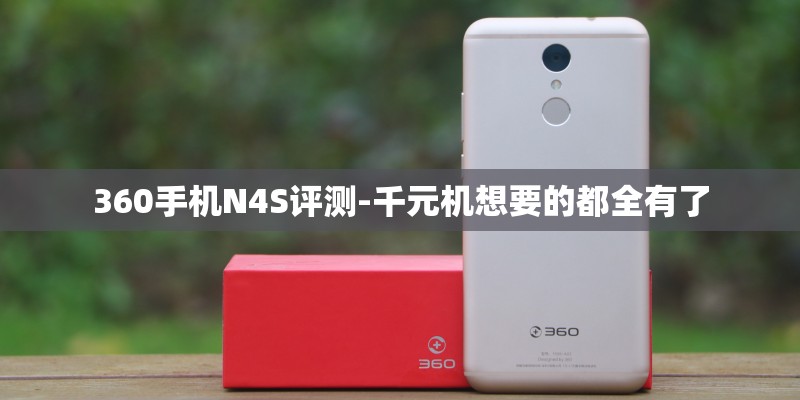 360手机N4S评测-千元机想要的都全有了 360手机N4S评测-千元机想要的都全有了