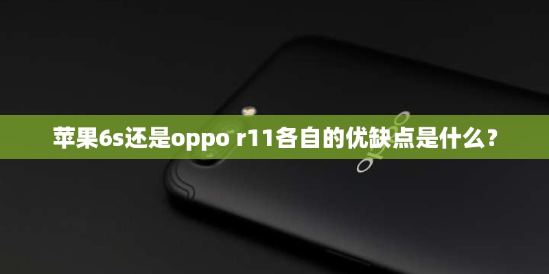 苹果6s还是oppo r11各自的优缺点是什么? 苹果6s还是oppo r11各自的优缺点是什么?